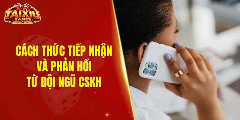 Cách thức tiếp nhận và phản hồi từ đội ngũ CSKH