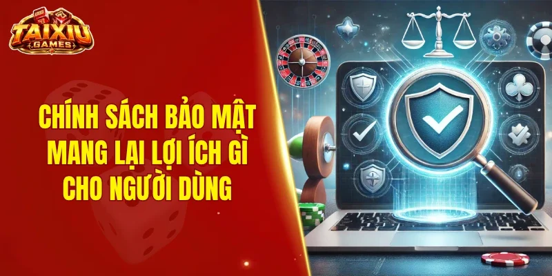 Chính sách bảo mật mang lại lợi ích gì cho người dùng?